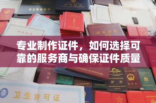 万源专业制作证件，如何选择可靠的服务商与确保证件质量